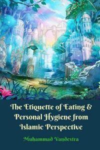 Book Cover for The Etiquette of Eating and Personal Hygiene from Islamic Perspective by Muhammad Vandestra