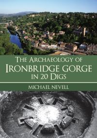 Book Cover for The Archaeology of Ironbridge Gorge in 20 Digs by Michael Nevell, Ironbridge Gorge Museum Trust
