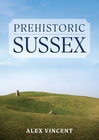 Book Cover for Prehistoric Sussex by Alex Vincent