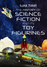 Book Cover for The History of Science Fiction and Its Toy Figurines by Luigi Toiati