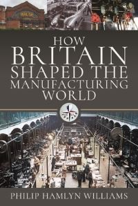 Book Cover for How Britain Shaped the Manufacturing World by Philip Hamlyn Williams