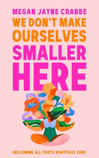 Book Cover for We Don't Make Ourselves Smaller Here by Megan Jayne Crabbe