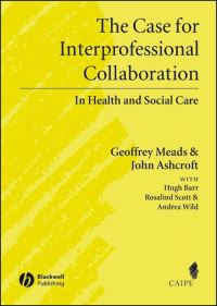 Book Cover for The Case for Interprofessional Collaboration in Health and Social Care by Geoff Meads, John Ashcroft, Hugh Barr, Rosalind Scott, Andrea Wild