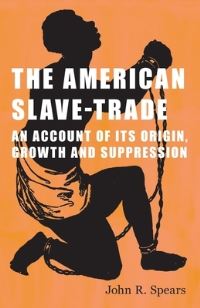 Book Cover for The American Slave-Trade - An Account of Its Origin, Growth and Suppression by John R Spears