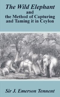 Book Cover for The Wild Elephant and the Method of Capturing and Taming It in Ceylon by James Emerson Tennent