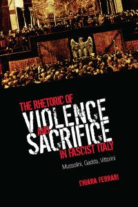 Book Cover for The Rhetoric of Violence and Sacrifice in Fascist Italy by Chiara Ferrari