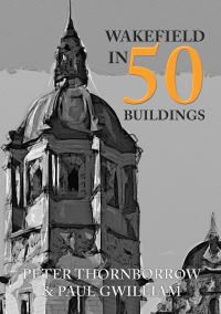 Book Cover for Wakefield in 50 Buildings by Peter Thornborrow, Paul Gwilliam