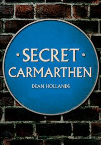 Book Cover for Secret Carmarthen by Dean Hollands