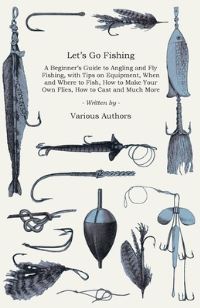 Book Cover for Let's Go Fishing - A Beginner's Guide to Angling and Fly Fishing, With Tips on Equipment, When and Where to Fish, How to Make Your Own Flies, How to Cast and Much More by Konstantin Stanislavsky
