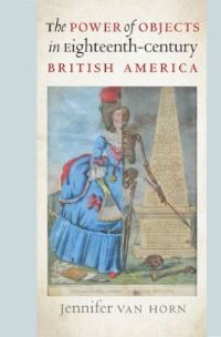 Book Cover for The Power of Objects in Eighteenth-Century British America by Jennifer Van Horn