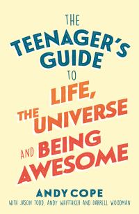 Book Cover for The Teenager's Guide to Life, the Universe & Being Awesome by Andrew Cope, Jason Todd, Andy Whittaker, Darrell Woodman