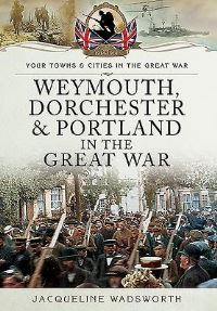 Book Cover for Weymouth, Dorchester and Portland in the Great War by Jacqueline Wadsworth