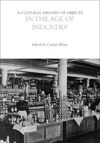 Book Cover for A Cultural History of Objects in the Age of Industry by Dr Carolyn White, Professor Dan Hicks, Revd Dr William Whyte
