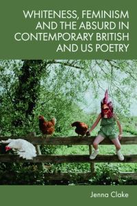 Book Cover for Whiteness, Feminism and the Absurd in Contemporary British and US Poetry by Jenna Clake