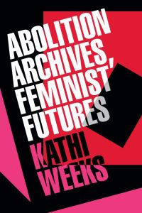 Book Cover for Abolition Archives, Feminist Futures by Kathi Weeks