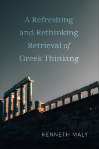 Book Cover for A Refreshing and Rethinking Retrieval of Greek Thinking by Kenneth Maly