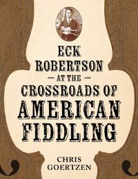 Book Cover for Eck Robertson at the Crossroads of American Fiddling by Chris Goertzen