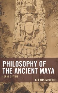 Book Cover for Philosophy of the Ancient Maya by Alexus McLeod