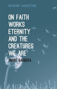 Book Cover for On Faith, Works, Eternity and the Creatures We Are by André Barbera
