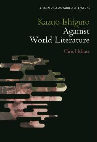 Book Cover for Kazuo Ishiguro Against World Literature by Chris Holmes