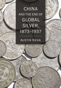 Book Cover for China and the End of Global Silver, 1873-1937 by Austin Dean