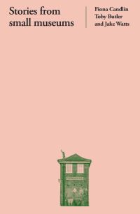Book Cover for Stories from Small Museums by Fiona Candlin, Toby Butler, Jake Watts