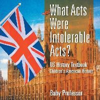 Book Cover for What Acts Were Intolerable Acts? US History Textbook Children's American History by Baby Professor