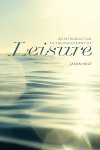 Book Cover for An Introduction to the Philosophy of Leisure by Jason Holt