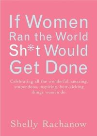 Book Cover for If Women Ran the World, Sh*t Would Get Done by Shelly Rachanow