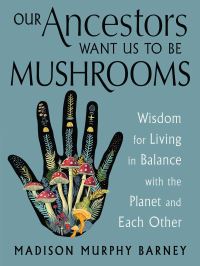 Book Cover for Our Ancestors Want Us to Be Mushrooms by Madison Murphy Barney