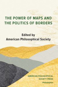 Book Cover for The Power of Maps and the Politics of Borders by American Philosophical Society