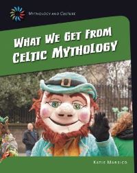 Book Cover for What We Get from Celtic Mythology by Katie Marsico