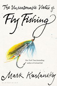 Book Cover for The Unreasonable Virtue of Fly Fishing by Mark Kurlansky