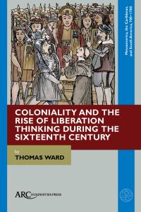 Book Cover for Coloniality and the Rise of Liberation Thinking During the Sixteenth Century by Thomas Ward