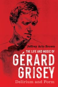 Book Cover for The Life and Music of Gérard Grisey by Jeffrey Arlo Brown