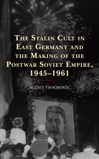 Book Cover for The Stalin Cult in East Germany and the Making of the Postwar Soviet Empire, 1945-1961 by Alexey Tikhomirov