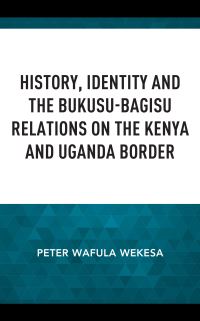 Book Cover for History, Identity and the Bukusu-Bagisu Relations on the Kenya and Uganda Border by Peter Wafula Wekesa