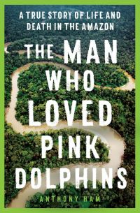 Book Cover for The Man Who Loved Pink Dolphins by Anthony Ham