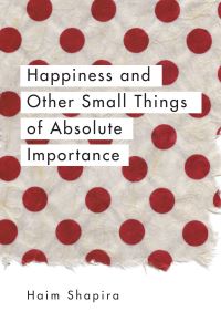 Book Cover for Happiness and Other Small Things of Absolute Importance by Haim Shapira