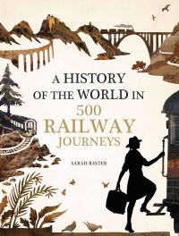 Book Cover for A History of the World in 500 Railway Journeys by Sarah Baxter