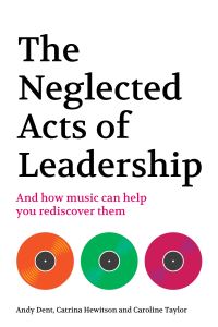 Book Cover for The Neglected Acts of Leadership and How Music Can Help You Rediscover Them by Andy Dent, Catrina Hewitson, Caroline Taylor