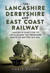 Book Cover for The Lancashire, Derbyshire and East Coast Railway Volume 2 Langwith Junction to Lincoln and the Proposed Route to Sutton-on-Sea by Chris Booth