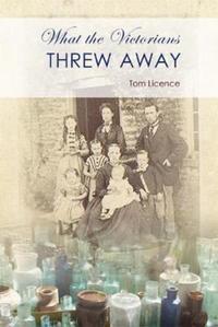 Book Cover for What the Victorians Threw Away by Tom Licence