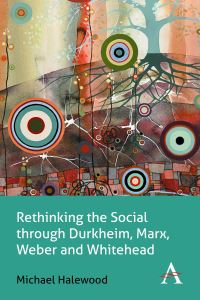 Book Cover for Rethinking the Social Through Durkheim, Marx, Weber and Whitehead by Michael Halewood