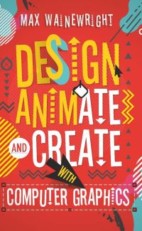 Book Cover for Design, Animate and Create With Computer Graphics by Max Wainewright