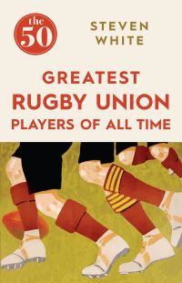 Book Cover for The 50 Greatest Rugby Union Players of All Time by Steven White, William Timpson Ltd