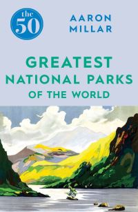 Book Cover for The 50 Greatest National Parks of the World by Aaron Millar