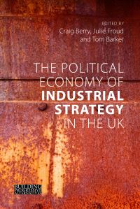 Book Cover for The Political Economy of Industrial Strategy in the UK by Craig Berry, Julie Froud, Tom Barker