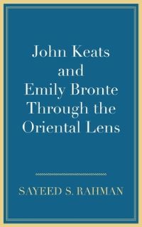 Book Cover for John Keats and Emily Bronte Through the Oriental Lens by Sayeed S Rahman
