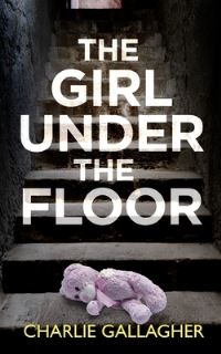 Book Cover for THE GIRL UNDER THE FLOOR an Absolutely Gripping Crime Thriller With a Massive Twist by Charlie Gallagher